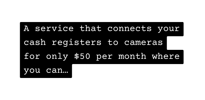 A service that connects your cash registers to cameras for only 50 per month where you can